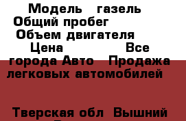  › Модель ­ газель › Общий пробег ­ 150 000 › Объем двигателя ­ 2 › Цена ­ 330 000 - Все города Авто » Продажа легковых автомобилей   . Тверская обл.,Вышний Волочек г.